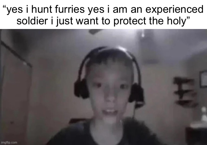 Cringe Gamer Kid | “yes i hunt furries yes i am an experienced soldier i just want to protect the holy” | image tagged in cringe gamer kid | made w/ Imgflip meme maker