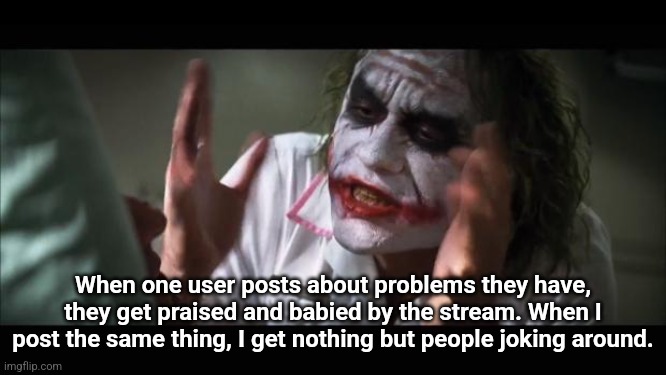 society smh | When one user posts about problems they have, they get praised and babied by the stream. When I post the same thing, I get nothing but people joking around. | image tagged in memes,and everybody loses their minds | made w/ Imgflip meme maker