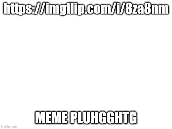 https://imgflip.com/i/8za8nm | https://imgflip.com/i/8za8nm; MEME PLUHGGHTG | made w/ Imgflip meme maker