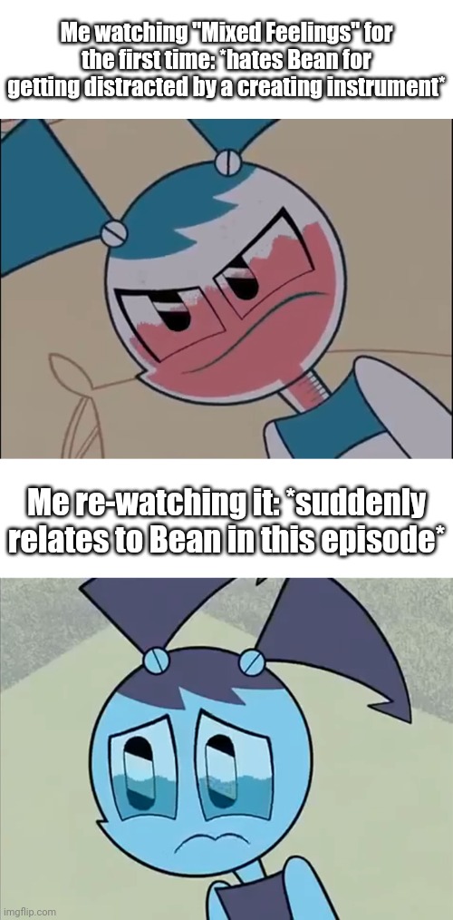 Mixed feelings meme 2: "There is no character that you can relate to" | Me watching "Mixed Feelings" for the first time: *hates Bean for getting distracted by a creating instrument*; Me re-watching it: *suddenly relates to Bean in this episode* | image tagged in mildly displeased my life as a teenage robot,deppreso espresso my life as a teenage robot,memes,mixed feelings,relatable | made w/ Imgflip meme maker