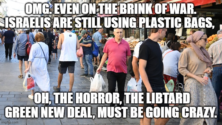 Plastic Bags in Israel | OMG. EVEN ON THE BRINK OF WAR. ISRAELIS ARE STILL USING PLASTIC BAGS, OH, THE HORROR, THE LIBTARD GREEN NEW DEAL, MUST BE GOING CRAZY. | image tagged in plastic bags in israel | made w/ Imgflip meme maker
