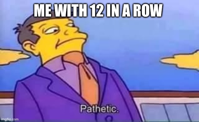 skinner pathetic | ME WITH 12 IN A ROW | image tagged in skinner pathetic | made w/ Imgflip meme maker