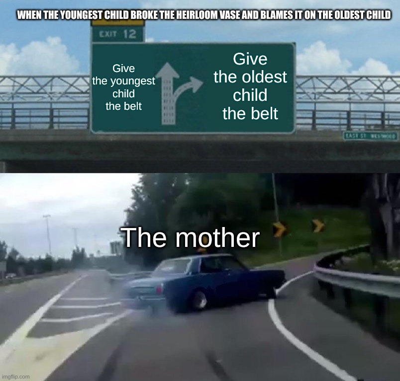 Left Exit 12 Off Ramp Meme | WHEN THE YOUNGEST CHILD BROKE THE HEIRLOOM VASE AND BLAMES IT ON THE OLDEST CHILD; Give the oldest child the belt; Give the youngest child the belt; The mother | image tagged in memes,left exit 12 off ramp | made w/ Imgflip meme maker