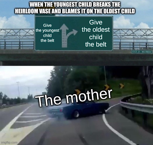 Mothers always listen to the youngest child | WHEN THE YOUNGEST CHILD BREAKS THE HEIRLOOM VASE AND BLAMES IT ON THE OLDEST CHILD; Give the youngest child the belt; Give the oldest child the belt; The mother | image tagged in memes,left exit 12 off ramp | made w/ Imgflip meme maker