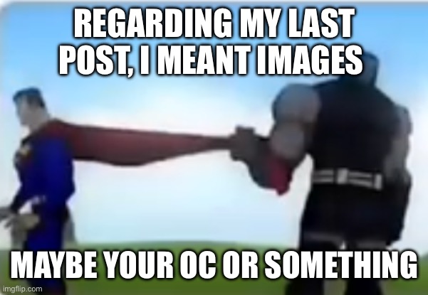 Excuse me | REGARDING MY LAST POST, I MEANT IMAGES; MAYBE YOUR OC OR SOMETHING | image tagged in excuse me | made w/ Imgflip meme maker