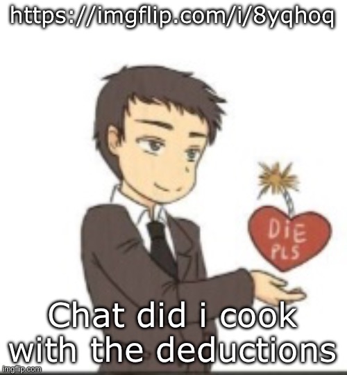 Die pls | https://imgflip.com/i/8yqhoq; Chat did i cook with the deductions | image tagged in die pls | made w/ Imgflip meme maker