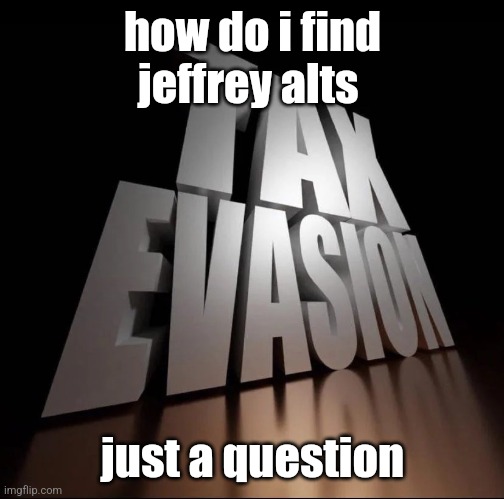 TAX EVASION 3D | how do i find jeffrey alts; just a question | image tagged in tax evasion 3d | made w/ Imgflip meme maker