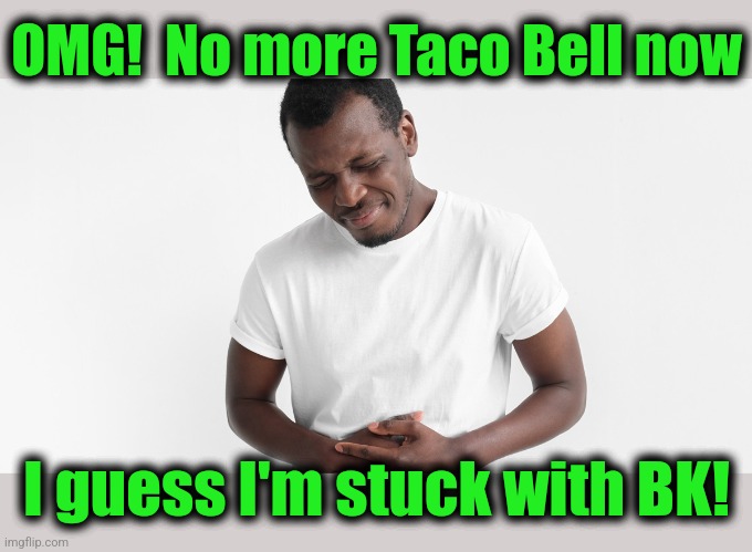 Nausea | OMG!  No more Taco Bell now I guess I'm stuck with BK! | image tagged in nausea | made w/ Imgflip meme maker