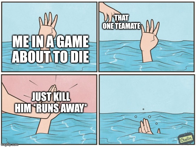 High five drown | THAT ONE TEAMATE; ME IN A GAME ABOUT TO DIE; JUST KILL HIM *RUNS AWAY* | image tagged in high five drown | made w/ Imgflip meme maker