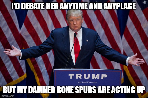 Donald Trump | I'D DEBATE HER ANYTIME AND ANYPLACE; BUT MY DAMNED BONE SPURS ARE ACTING UP | image tagged in donald trump | made w/ Imgflip meme maker