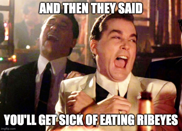 Carnivore Myth #1 | AND THEN THEY SAID; YOU'LL GET SICK OF EATING RIBEYES | image tagged in memes,good fellas hilarious,carnivore,vegan,diet | made w/ Imgflip meme maker