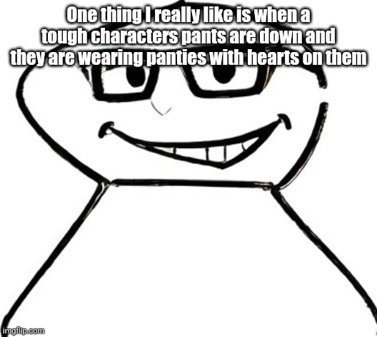 what | One thing I really like is when a tough characters pants are down and they are wearing panties with hearts on them | image tagged in what | made w/ Imgflip meme maker