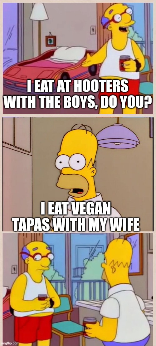 I Sleep in a Race Car Bed | I EAT AT HOOTERS WITH THE BOYS, DO YOU? I EAT VEGAN TAPAS WITH MY WIFE | image tagged in i sleep in a race car bed | made w/ Imgflip meme maker