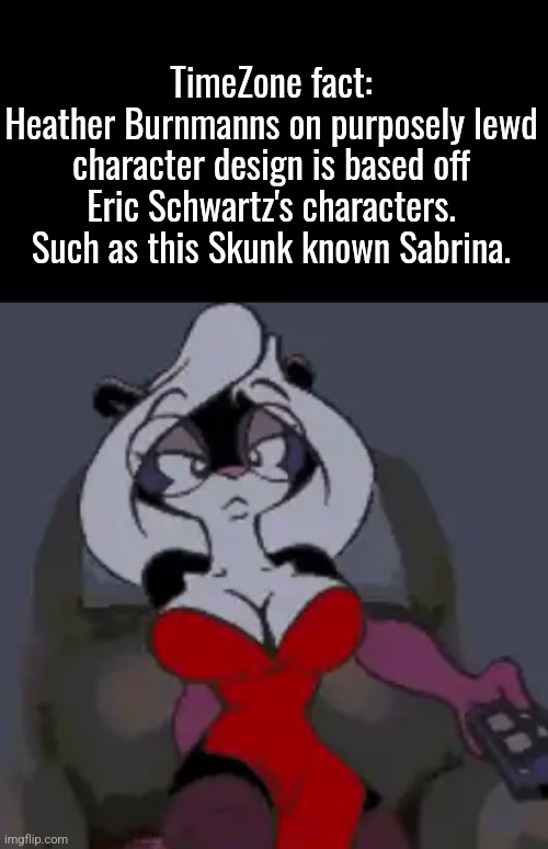 I posted it here so I wouldn't Amy unnecessary controversy. | TimeZone fact:
Heather Burnmanns on purposely lewd character design is based off Eric Schwartz's characters. Such as this Skunk known Sabrina. | image tagged in facts,timezone,game,idea,movie,cartoon | made w/ Imgflip meme maker