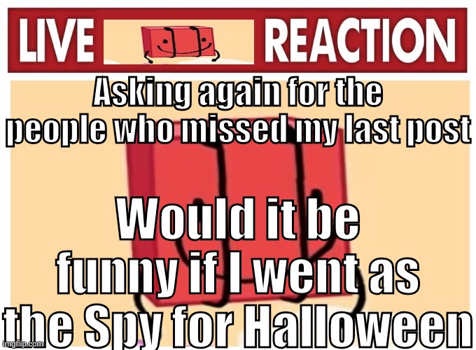 Live boky reaction | Asking again for the people who missed my last post; Would it be funny if I went as the Spy for Halloween | image tagged in live boky reaction | made w/ Imgflip meme maker