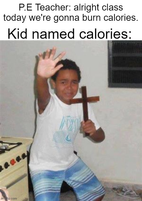 Scared Kid | Kid named calories:; P.E Teacher: alright class today we're gonna burn calories. | image tagged in scared kid | made w/ Imgflip meme maker