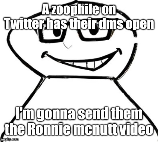 what | A zoophile on Twitter has their dms open; I'm gonna send them the Ronnie mcnutt video | image tagged in what | made w/ Imgflip meme maker