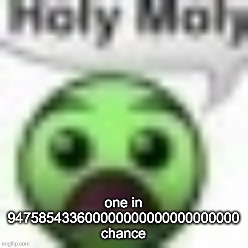 what the fuck | one in 947585433600000000000000000000 chance | image tagged in holy moly | made w/ Imgflip meme maker