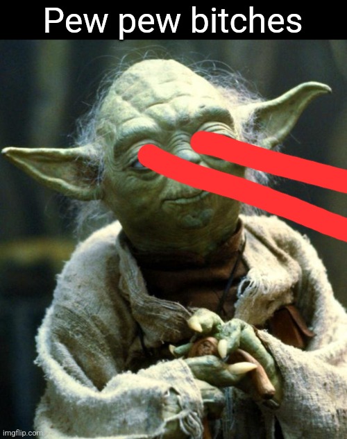 Star Wars Yoda | Pew pew bitches | image tagged in memes,star wars yoda | made w/ Imgflip meme maker