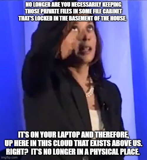 Veep Thoughts #39 | NO LONGER ARE YOU NECESSARILY KEEPING THOSE PRIVATE FILES IN SOME FILE CABINET THAT'S LOCKED IN THE BASEMENT OF THE HOUSE. IT’S ON YOUR LAPTOP AND THEREFORE, UP HERE IN THIS CLOUD THAT EXISTS ABOVE US.  RIGHT?  IT’S NO LONGER IN A PHYSICAL PLACE. | made w/ Imgflip meme maker