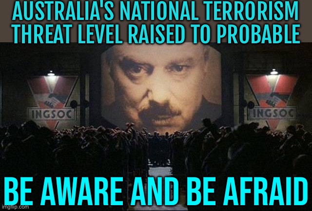 Australia's Terrorism Threat Level Raised To Probable; Be Aware And Be Afraid | AUSTRALIA'S NATIONAL TERRORISM
THREAT LEVEL RAISED TO PROBABLE; BE AWARE AND BE AFRAID | image tagged in big brother 1984,meanwhile in australia,australia,australians,scumbag government,terrorism | made w/ Imgflip meme maker