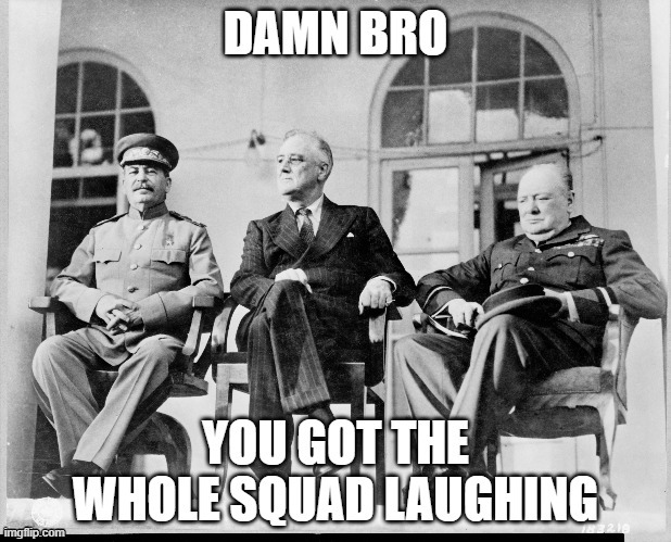 damn bro, you got the whole squad laughing | image tagged in damn bro you got the whole squad laughing | made w/ Imgflip meme maker