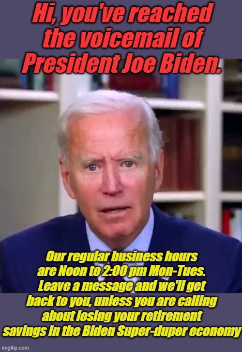 We finally know who is answering that 3 am call..... | Hi, you've reached the voicemail of President Joe Biden. Our regular business hours are Noon to 2:00 pm Mon-Tues. Leave a message and we'll get back to you, unless you are calling about losing your retirement savings in the Biden Super-duper economy | image tagged in slow joe biden dementia face | made w/ Imgflip meme maker