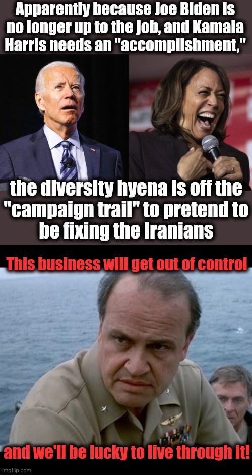 Apparently because Joe Biden is
no longer up to the job, and Kamala
Harris needs an "accomplishment,"; the diversity hyena is off the
"campaign trail" to pretend to
be fixing the Iranians; This business will get out of control; and we'll be lucky to live through it! | image tagged in joe biden,kamala laughing,iran,israel | made w/ Imgflip meme maker