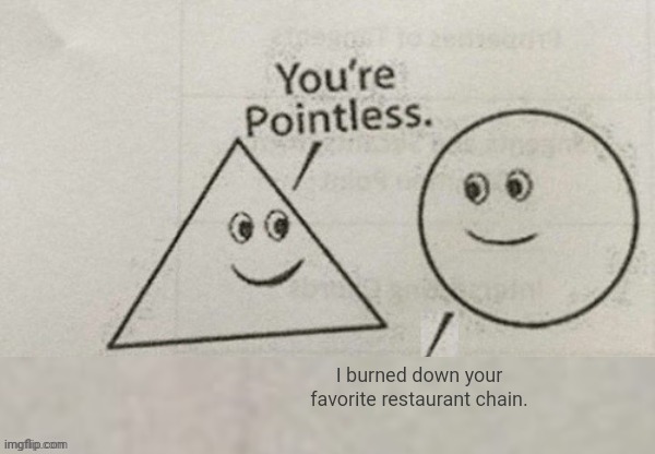 Noooo, NOT my favorite restaurant chain | I burned down your favorite restaurant chain. | image tagged in you're pointless blank,restaurant,restaurant chain,memes,oof,restaurants | made w/ Imgflip meme maker