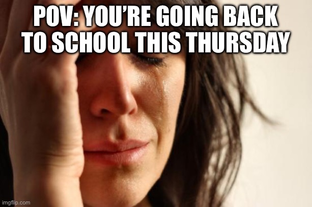 When do you guys go back? | POV: YOU’RE GOING BACK TO SCHOOL THIS THURSDAY | image tagged in memes,first world problems | made w/ Imgflip meme maker