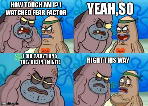 How Tough Are You Meme | HOW TOUGH AM I? I WATCHED FEAR FACTOR  YEAH,SO I DID EVERYTHING THEY DID IN 1 MINITE RIGHT THIS WAY | image tagged in memes,how tough are you | made w/ Imgflip meme maker