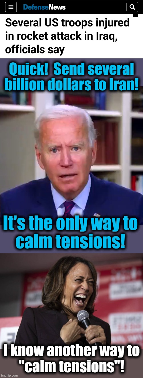 Our democrats | Quick!  Send several billion dollars to Iran! It's the only way to
calm tensions! I know another way to
"calm tensions"! | image tagged in slow joe biden dementia face,kamala laughing,iran,world war 3,democrats,iraq | made w/ Imgflip meme maker