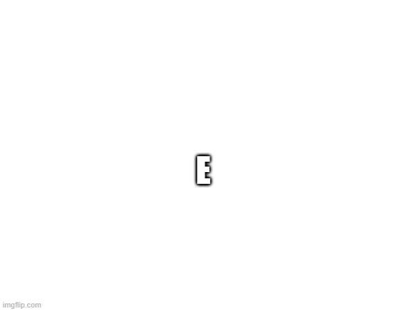 E | E | image tagged in oh wow are you actually reading these tags | made w/ Imgflip meme maker
