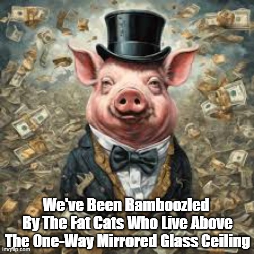 Fat Cats And The Big Bamboozle | We've Been Bamboozled 
By The Fat Cats Who Live Above The One-Way Mirrored Glass Ceiling | image tagged in the fat cats,capitalist pigs,the glass ceiling,the ungodly rich,the one percent | made w/ Imgflip meme maker