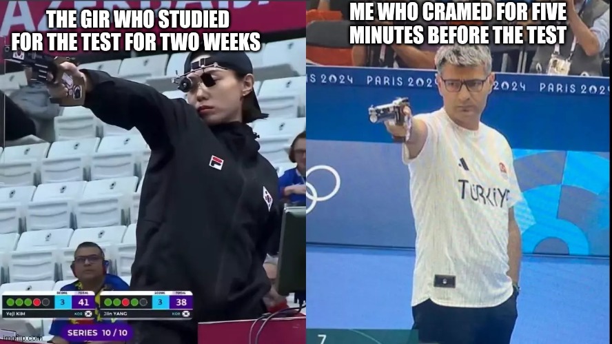 Me vs that one girl studying | ME WHO CRAMED FOR FIVE MINUTES BEFORE THE TEST; THE GIR WHO STUDIED FOR THE TEST FOR TWO WEEKS | image tagged in korea turkey olympic shooter | made w/ Imgflip meme maker