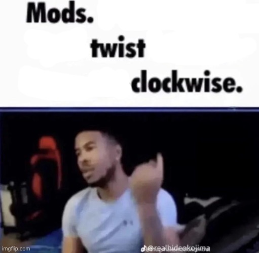 Mods, twist clockwise | image tagged in mods pin him down and twist his nuts counter-clockwise | made w/ Imgflip meme maker