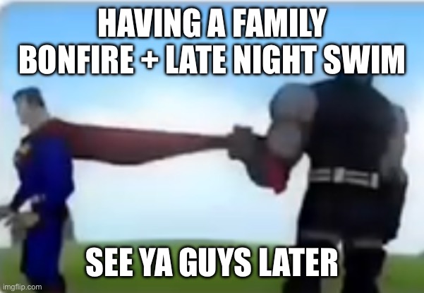 Excuse me | HAVING A FAMILY BONFIRE + LATE NIGHT SWIM; SEE YA GUYS LATER | image tagged in excuse me | made w/ Imgflip meme maker