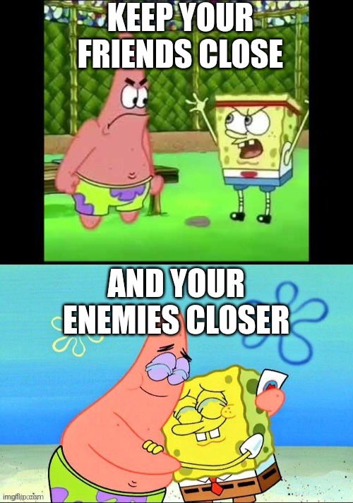 enemies before, friends now | KEEP YOUR FRIENDS CLOSE; AND YOUR ENEMIES CLOSER | image tagged in enemies before friends now,memes | made w/ Imgflip meme maker