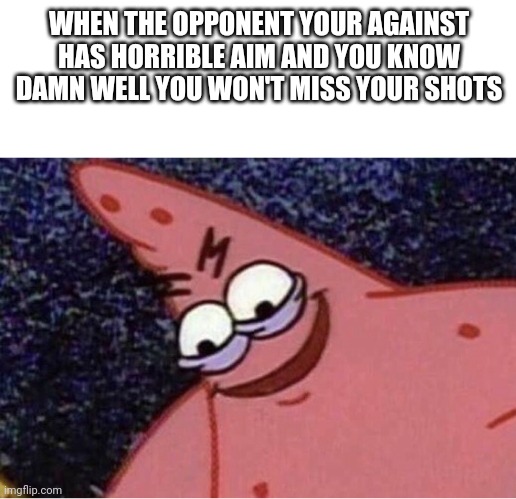 Evil patrick | WHEN THE OPPONENT YOUR AGAINST HAS HORRIBLE AIM AND YOU KNOW DAMN WELL YOU WON'T MISS YOUR SHOTS | image tagged in evil patrick | made w/ Imgflip meme maker