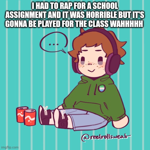 I don't want to wake up tommorow | I HAD TO RAP FOR A SCHOOL ASSIGNMENT AND IT WAS HORRIBLE BUT IT'S GONNA BE PLAYED FOR THE CLASS WAHHHHH | image tagged in yesbecauseyes's temp | made w/ Imgflip meme maker