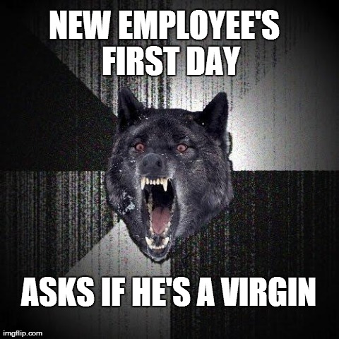 Insanity Wolf | NEW EMPLOYEE'S
 FIRST DAY ASKS IF HE'S A VIRGIN | image tagged in memes,insanity wolf | made w/ Imgflip meme maker