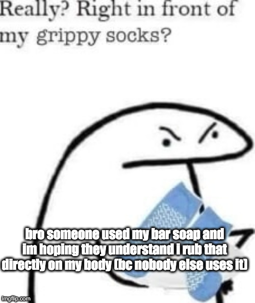 these kids are gonna kill me | bro someone used my bar soap and im hoping they understand i rub that directly on my body (bc nobody else uses it) | image tagged in right in front of my grippy socks | made w/ Imgflip meme maker