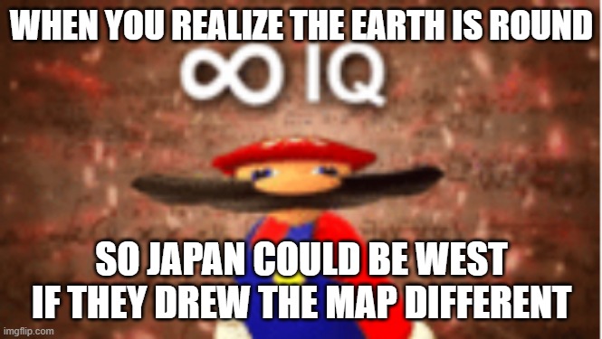 Infinite IQ | WHEN YOU REALIZE THE EARTH IS ROUND SO JAPAN COULD BE WEST IF THEY DREW THE MAP DIFFERENT | image tagged in infinite iq | made w/ Imgflip meme maker