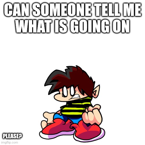 What happened now???? I really need context | CAN SOMEONE TELL ME
WHAT IS GOING ON; PLEASE? | made w/ Imgflip meme maker