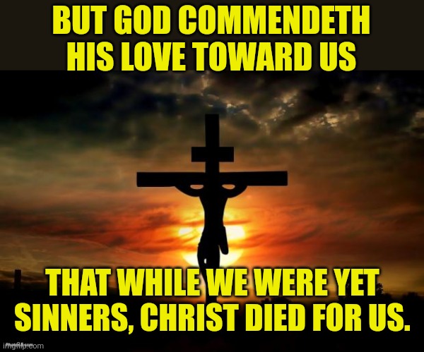 Jesus on the cross | BUT GOD COMMENDETH HIS LOVE TOWARD US; THAT WHILE WE WERE YET SINNERS, CHRIST DIED FOR US. | image tagged in jesus on the cross | made w/ Imgflip meme maker