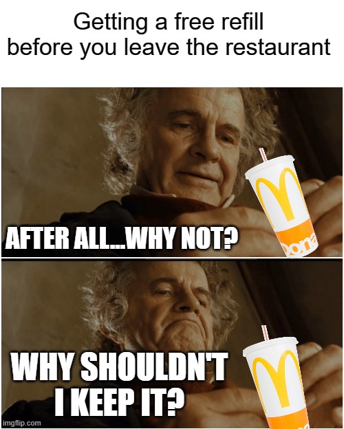 Free refill | Getting a free refill before you leave the restaurant; AFTER ALL...WHY NOT? WHY SHOULDN'T I KEEP IT? | image tagged in bilbo - why shouldn t i keep it,free refill,boobalicious | made w/ Imgflip meme maker