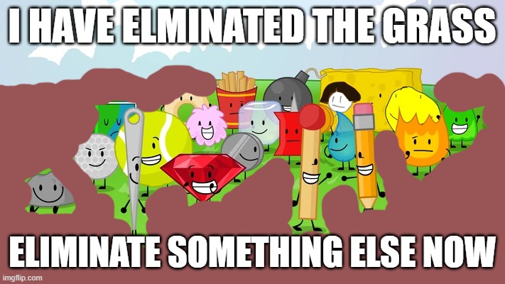 I HAVE ELMINATED THE GRASS; ELIMINATE SOMETHING ELSE NOW | made w/ Imgflip meme maker