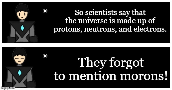 Also for whatever reason I'm listening to Rockin' Robin right now | So scientists say that the universe is made up of protons, neutrons, and electrons. They forgot to mention morons! | image tagged in undertale text box | made w/ Imgflip meme maker