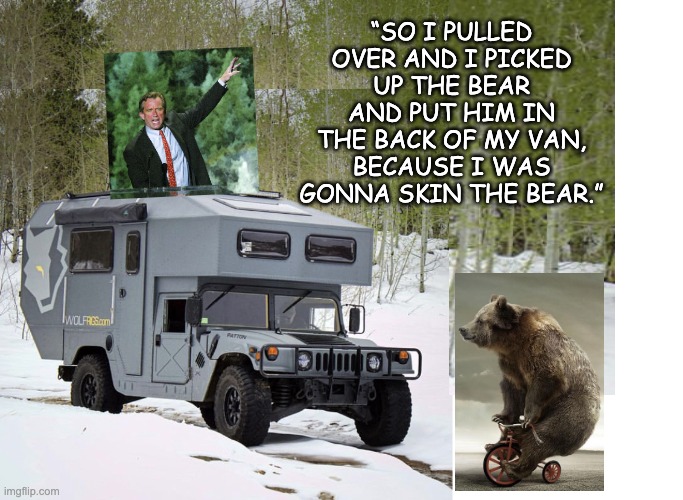 Can I call this "Weekend at Bearnie's"?  Kennedy's leaning into the weird | “SO I PULLED OVER AND I PICKED UP THE BEAR AND PUT HIM IN THE BACK OF MY VAN, BECAUSE I WAS GONNA SKIN THE BEAR.” | image tagged in kennedy,weird,bear,weekend at bernie's,joke | made w/ Imgflip meme maker