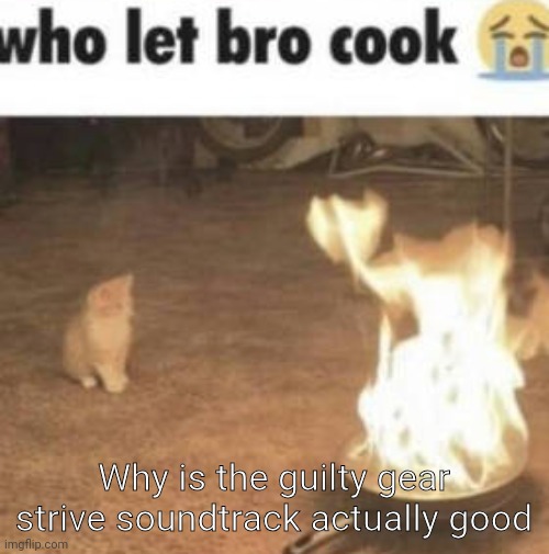 who let bro cook | Why is the guilty gear strive soundtrack actually good | image tagged in who let bro cook | made w/ Imgflip meme maker